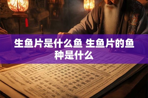 生鱼片是什么鱼 生鱼片的鱼种是什么