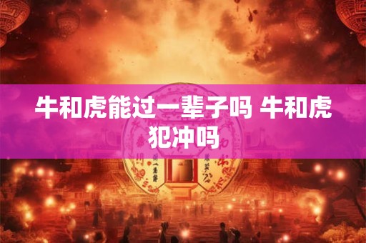 牛和虎能过一辈子吗 牛和虎犯冲吗