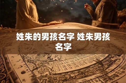详细阅读:姓朱的男孩名字 姓朱男孩名字 姓朱的男孩名字 姓朱男孩名字