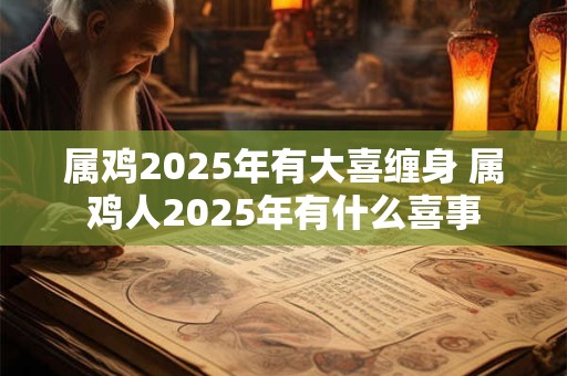 属鸡2025年有大喜缠身 属鸡人2025年有什么喜事