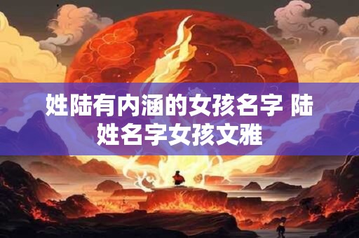 姓陆有内涵的女孩名字 陆姓名字女孩文雅