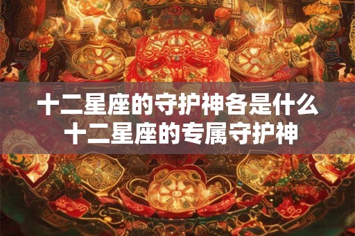 十二星座的守护神各是什么 十二星座的专属守护神