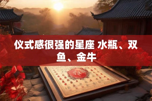 仪式感很强的星座 水瓶、双鱼、金牛