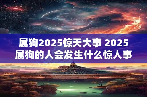 属狗2025惊天大事 2025属狗的人会发生什么惊人事件