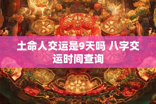 土命人交运是9天吗 八字交运时间查询