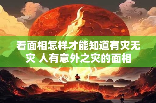 看面相怎样才能知道有灾无灾 人有意外之灾的面相