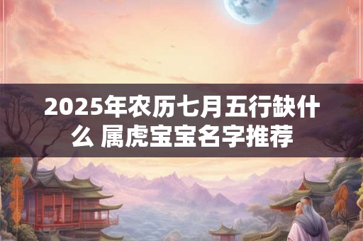 2025年农历七月五行缺什么 属虎宝宝名字推荐