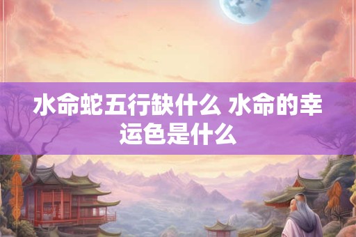 水命蛇五行缺什么 水命的幸运色是什么