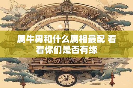 属牛男和什么属相最配 看看你们是否有缘