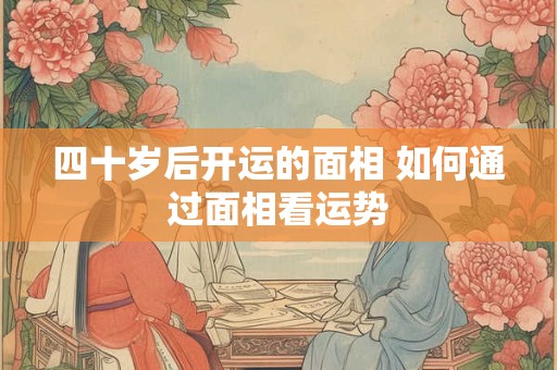 四十岁后开运的面相 如何通过面相看运势
