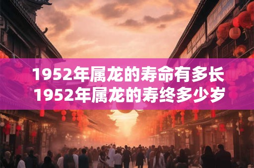 1952年属龙的寿命有多长 1952年属龙的寿终多少岁