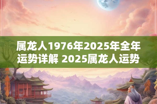 属龙人1976年2025年全年运势详解 2025属龙人运势如何