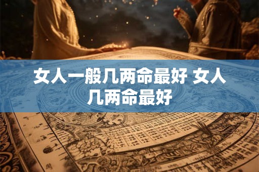 女人一般几两命最好 女人几两命最好