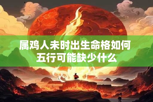 属鸡人未时出生命格如何 五行可能缺少什么
