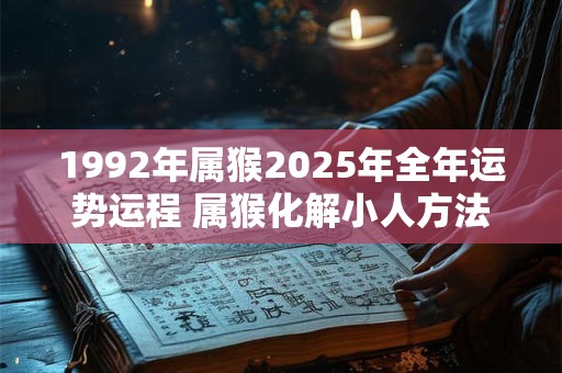 1992年属猴2025年全年运势运程 属猴化解小人方法