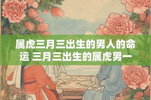 属虎三月三出生的男人的命运 三月三出生的属虎男一生运势