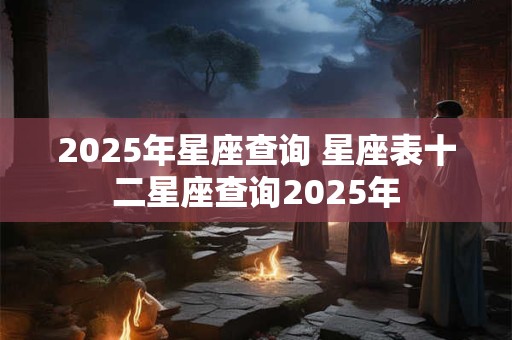 2025年星座查询 星座表十二星座查询2025年