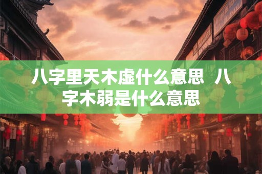 八字里天木虚什么意思  八字木弱是什么意思