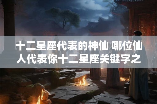 十二星座代表的神仙 哪位仙人代表你十二星座关键字之神仙