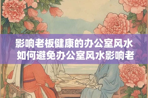 影响老板健康的办公室风水 如何避免办公室风水影响老板健康