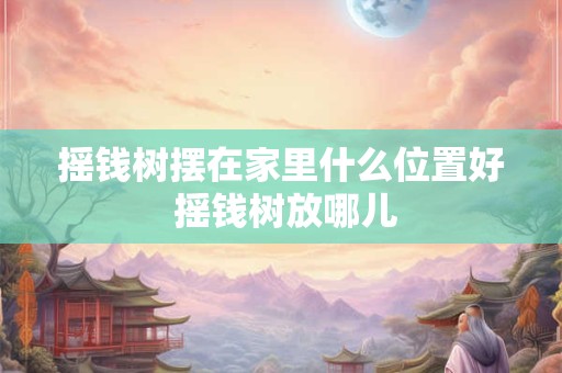 摇钱树摆在家里什么位置好 摇钱树放哪儿
