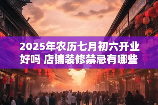 2025年农历七月初六开业好吗 店铺装修禁忌有哪些