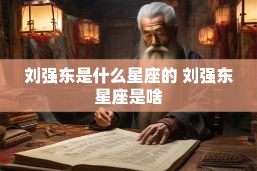 刘强东是什么星座的 刘强东星座是啥