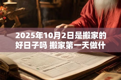 2025年10月2日是搬家的好日子吗 搬家第一天做什么