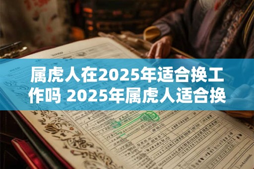 属虎人在2025年适合换工作吗 2025年属虎人适合换工作吗