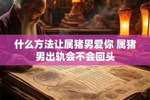 什么方法让属猪男爱你 属猪男出轨会不会回头
