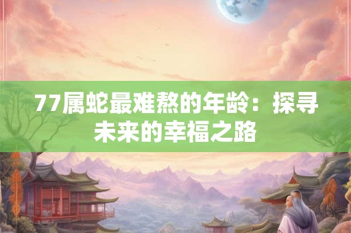 77属蛇最难熬的年龄：探寻未来的幸福之路