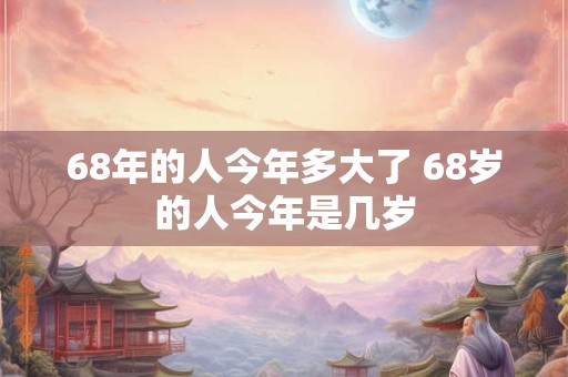 68年的人今年多大了 68岁的人今年是几岁
