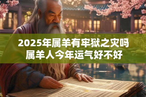 2025年属羊有牢狱之灾吗 属羊人今年运气好不好