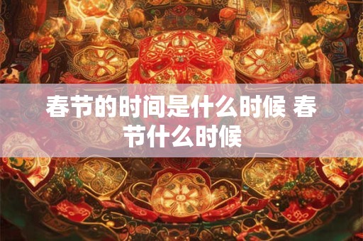 春节的时间是什么时候 春节什么时候