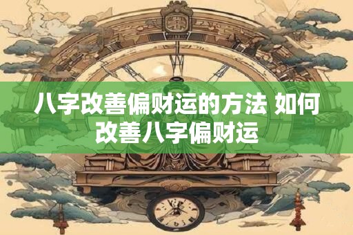 八字改善偏财运的方法 如何改善八字偏财运 八字改善偏财运的方法 如何改善八字偏财运
