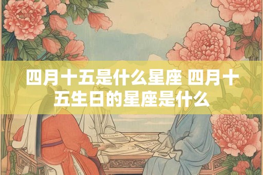 四月十五是什么星座 四月十五生日的星座是什么