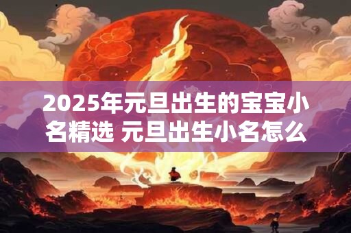 2026年元旦出生的宝宝小名精选 元旦出生小名怎么取 2026年元旦出生的宝宝小名精选 元旦出生小名怎么取