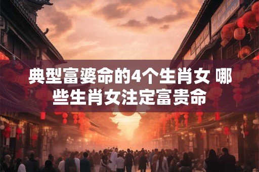 典型富婆命的4个生肖女 哪些生肖女注定富贵命