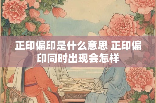 正印偏印是什么意思 正印偏印同时出现会怎样