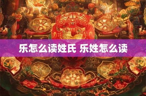 乐怎么读姓氏 乐姓怎么读