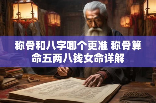 称骨和八字哪个更准 称骨算命五两八钱女命详解