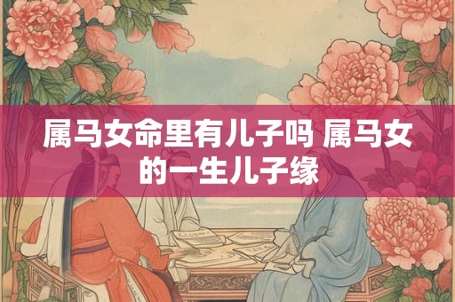 属马女命里有儿子吗 属马女的一生儿子缘