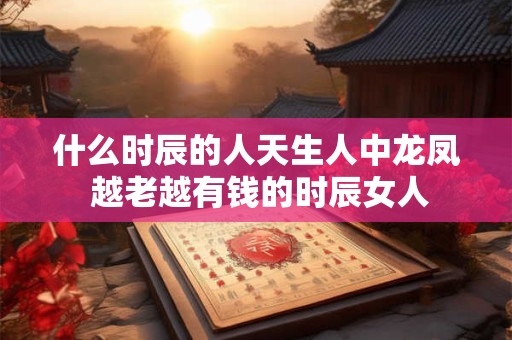 什么时辰的人天生人中龙凤 越老越有钱的时辰女人