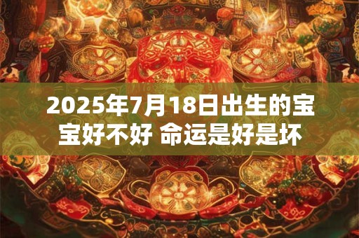 2025年7月18日出生的宝宝好不好 命运是好是坏
