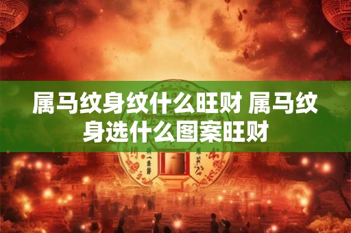属马纹身纹什么旺财 属马纹身选什么图案旺财
