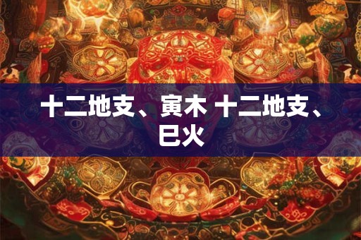 十二地支、寅木 十二地支、巳火