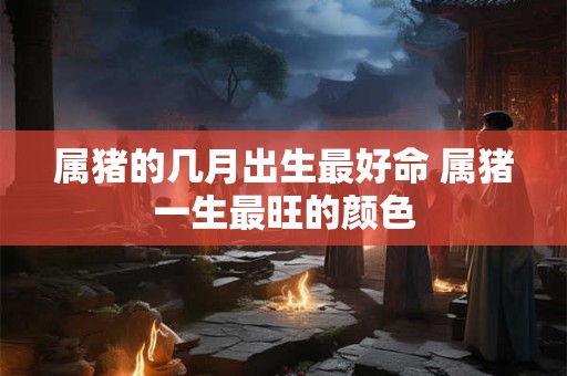 属猪的几月出生最好命 属猪一生最旺的颜色