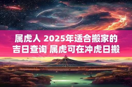 属虎人 2025年适合搬家的吉日查询 属虎可在冲虎日搬家吗