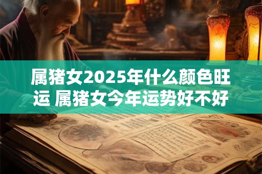属猪女2025年什么颜色旺运 属猪女今年运势好不好