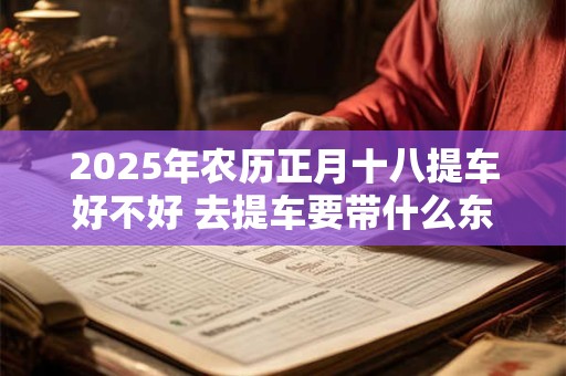 2025年农历正月十八提车好不好 去提车要带什么东西